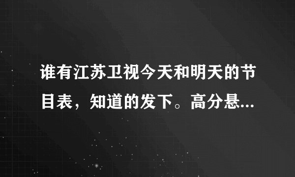 谁有江苏卫视今天和明天的节目表，知道的发下。高分悬赏！！！