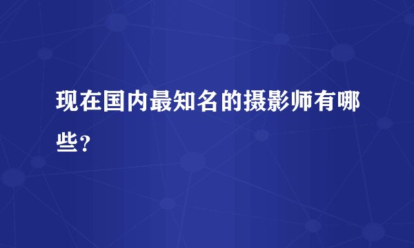 现在国内最知名的摄影师有哪些？