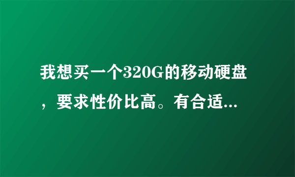 我想买一个320G的移动硬盘，要求性价比高。有合适的推荐一下。谢谢了。