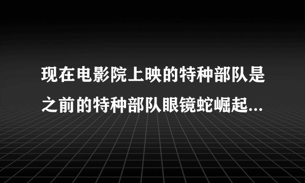 现在电影院上映的特种部队是之前的特种部队眼镜蛇崛起吗？内容是什么？