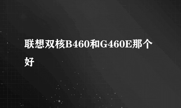 联想双核B460和G460E那个好