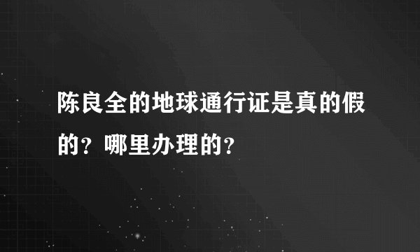 陈良全的地球通行证是真的假的？哪里办理的？