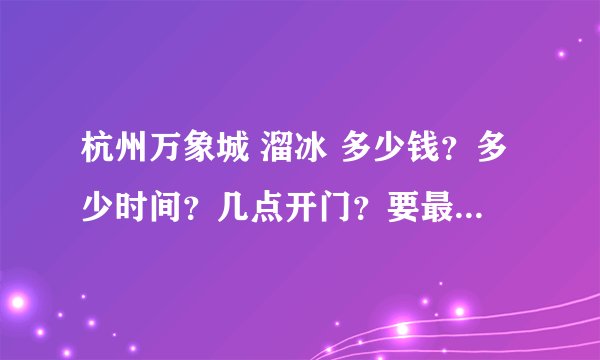 杭州万象城 溜冰 多少钱？多少时间？几点开门？要最新价格！