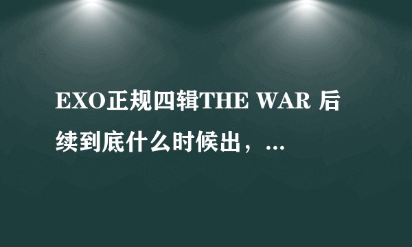 EXO正规四辑THE WAR 后续到底什么时候出，我需要一个准确的时间