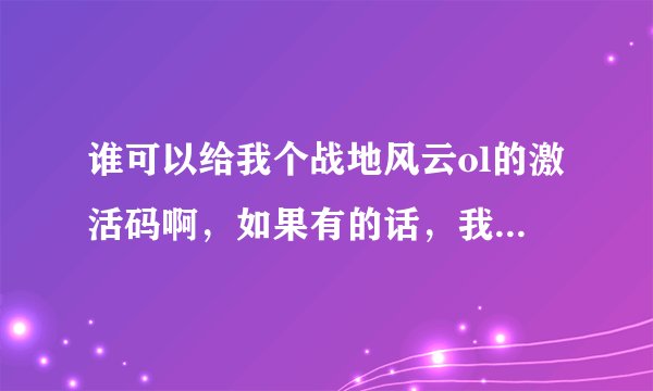 谁可以给我个战地风云ol的激活码啊，如果有的话，我愿意出100分啊！！！！！！！！