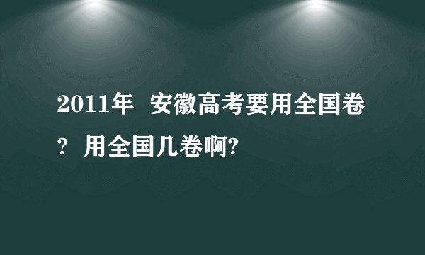 2011年  安徽高考要用全国卷?  用全国几卷啊?
