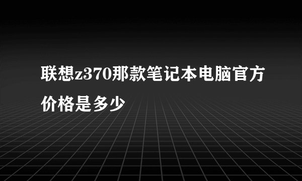 联想z370那款笔记本电脑官方价格是多少