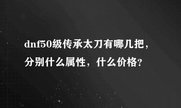 dnf50级传承太刀有哪几把，分别什么属性，什么价格？