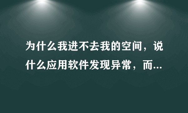 为什么我进不去我的空间，说什么应用软件发现异常，而我能进别人的，就是进不去我自己的。