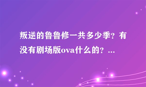 叛逆的鲁鲁修一共多少季？有没有剧场版ova什么的？相关作品都有哪些？告诉我名字就可以。