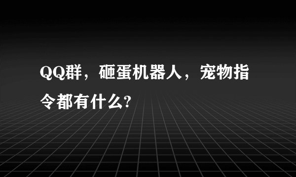 QQ群，砸蛋机器人，宠物指令都有什么?