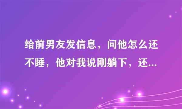 给前男友发信息，问他怎么还不睡，他对我说刚躺下，还说你不也不睡！后来我说那你早点睡吧，他只给我回了
