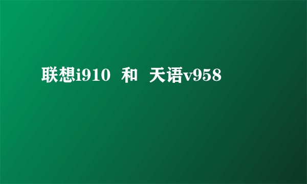 联想i910  和  天语v958