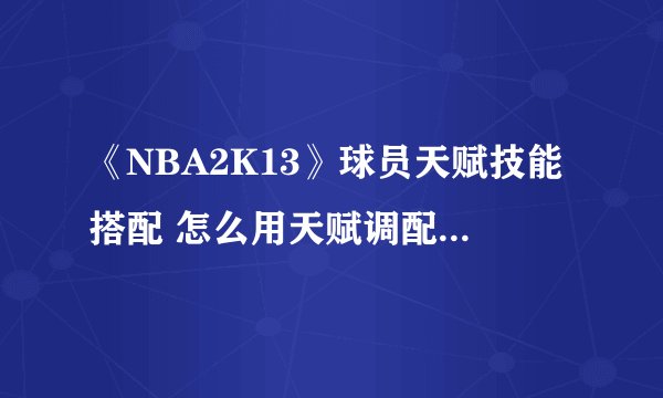 《NBA2K13》球员天赋技能搭配 怎么用天赋调配出一个出色