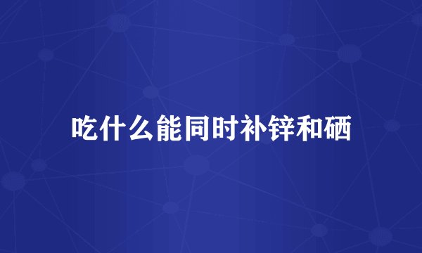 吃什么能同时补锌和硒