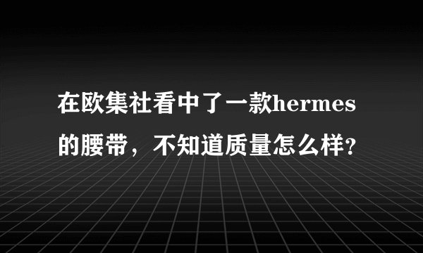 在欧集社看中了一款hermes的腰带，不知道质量怎么样？