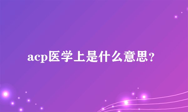 acp医学上是什么意思？