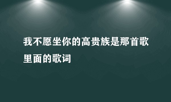 我不愿坐你的高贵族是那首歌里面的歌词