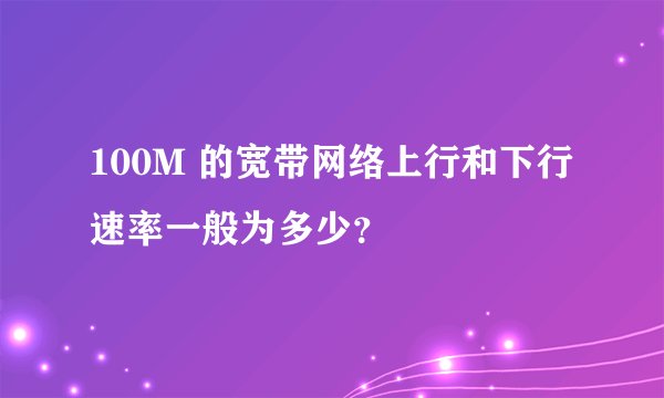 100M 的宽带网络上行和下行速率一般为多少？