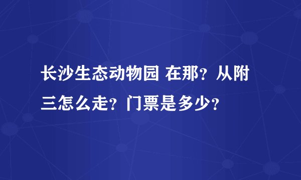 长沙生态动物园 在那？从附三怎么走？门票是多少？