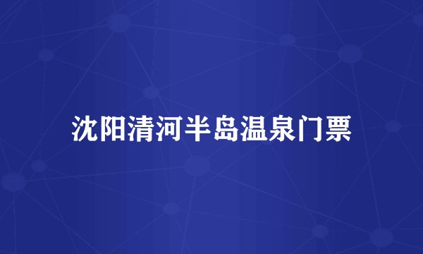 沈阳清河半岛温泉门票