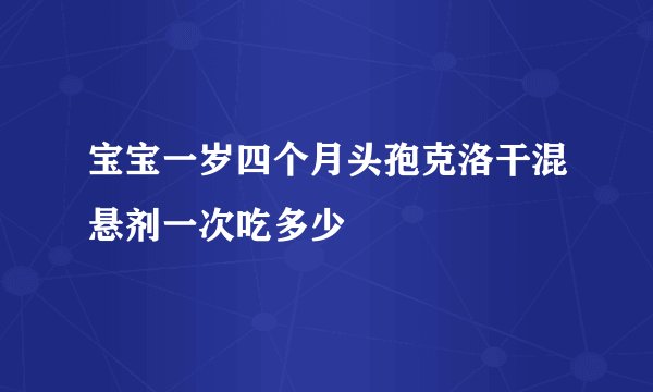 宝宝一岁四个月头孢克洛干混悬剂一次吃多少