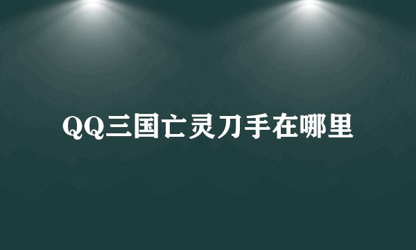 QQ三国亡灵刀手在哪里