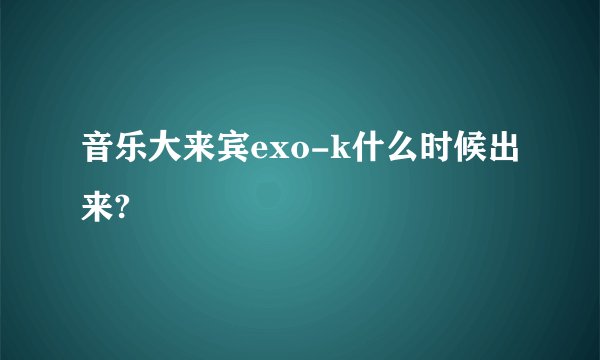 音乐大来宾exo-k什么时候出来?