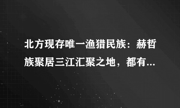 北方现存唯一渔猎民族：赫哲族聚居三江汇聚之地，都有哪些民俗？