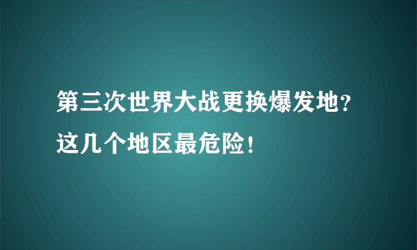 第三次世界大战更换爆发地？这几个地区最危险！