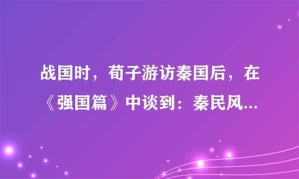 战国时，荀子游访秦国后，在《强国篇》中谈到：秦民风淳朴，官吏忠于职守，士大夫效忠公室，朝廷办事效率高，“故四世（自秦孝公起的四位国君）有胜，非幸也，数也”。荀子的观点可以说明（　　）A.秦国的四位国君很有作为，故秦的强盛是必然的B. 秦国军事上的胜利是偶然因素所致C. 由于秦国统治政策得当，其强盛成为形势发展的必然D. 封建经济发展是秦国强盛的根本原因