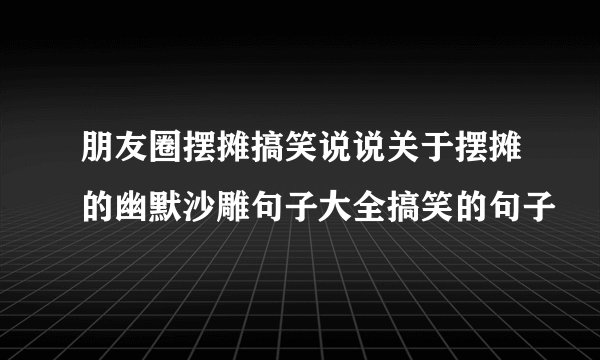 朋友圈摆摊搞笑说说关于摆摊的幽默沙雕句子大全搞笑的句子