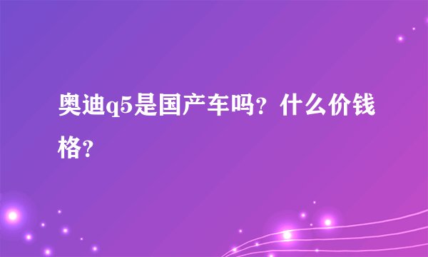 奥迪q5是国产车吗？什么价钱格？