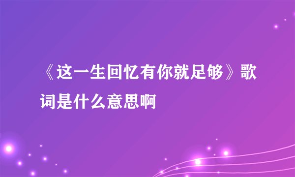 《这一生回忆有你就足够》歌词是什么意思啊