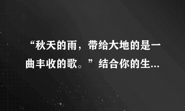 “秋天的雨，带给大地的是一曲丰收的歌。”结合你的生活经历，写一写你眼前浮现的情景。（100字左右）