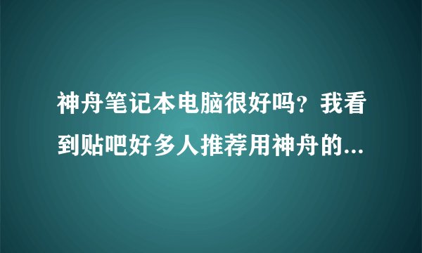 神舟笔记本电脑很好吗？我看到贴吧好多人推荐用神舟的，说性价比高