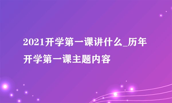 2021开学第一课讲什么_历年开学第一课主题内容