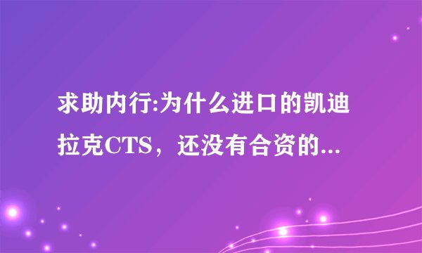 求助内行:为什么进口的凯迪拉克CTS，还没有合资的凯迪拉克SLS贵呢？