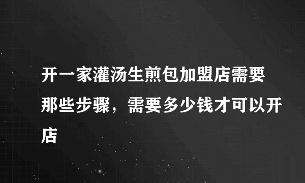 开一家灌汤生煎包加盟店需要那些步骤，需要多少钱才可以开店