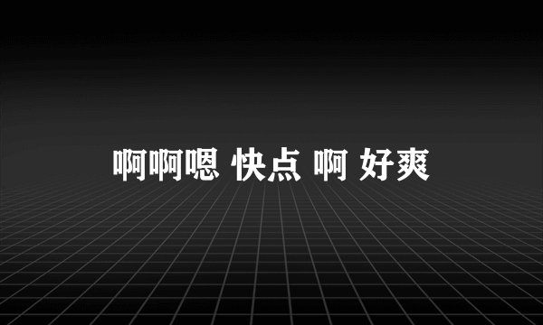 啊啊嗯 快点 啊 好爽