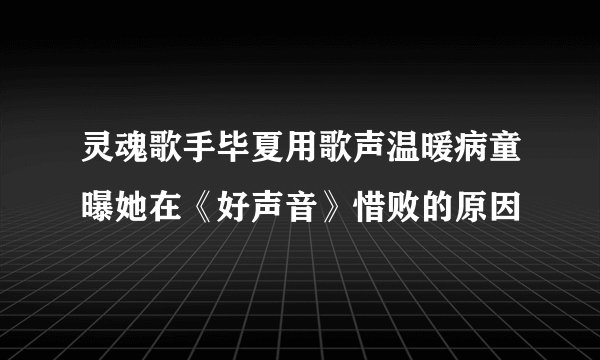 灵魂歌手毕夏用歌声温暖病童曝她在《好声音》惜败的原因