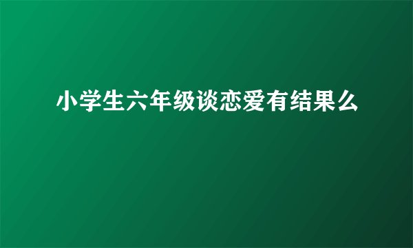 小学生六年级谈恋爱有结果么