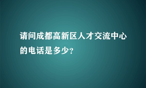 请问成都高新区人才交流中心的电话是多少？