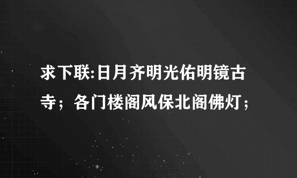 求下联:日月齐明光佑明镜古寺；各门楼阁风保北阁佛灯；