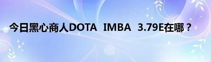今日黑心商人DOTA  IMBA  3.79E在哪？