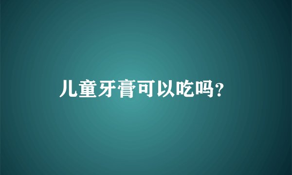 儿童牙膏可以吃吗？