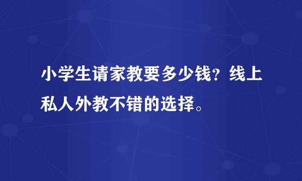 小学生请家教要多少钱？线上私人外教不错的选择。