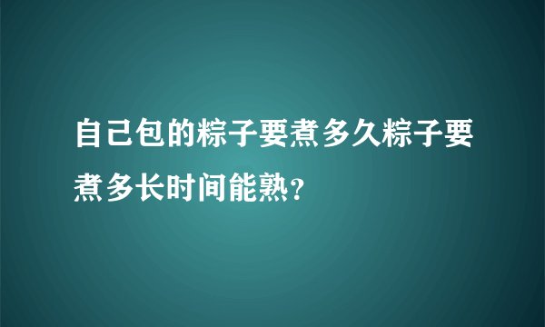 自己包的粽子要煮多久粽子要煮多长时间能熟？