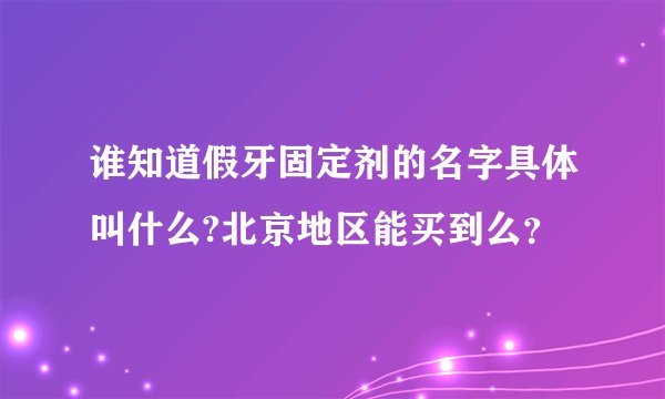 谁知道假牙固定剂的名字具体叫什么?北京地区能买到么？