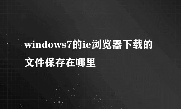 windows7的ie浏览器下载的文件保存在哪里